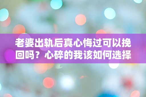 老婆出轨后真心悔过可以挽回吗？心碎的我该如何选择？