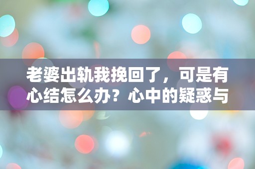 老婆出轨我挽回了，可是有心结怎么办？心中的疑惑与不安难以释怀！