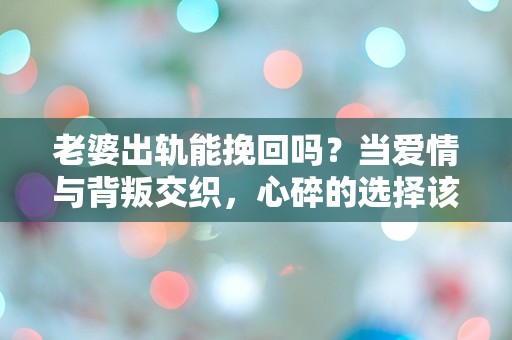 老婆出轨能挽回吗？当爱情与背叛交织，心碎的选择该如何做？