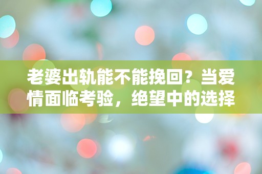 老婆出轨能不能挽回？当爱情面临考验，绝望中的选择与希望的曙光