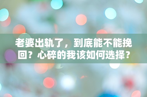 老婆出轨了，到底能不能挽回？心碎的我该如何选择？