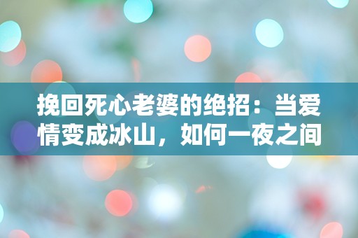 挽回死心老婆的绝招：当爱情变成冰山，如何一夜之间重燃热情？