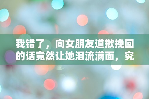 我错了，向女朋友道歉挽回的话竟然让她泪流满面，究竟发生了什么？