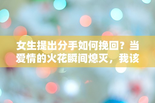 女生提出分手如何挽回？当爱情的火花瞬间熄灭，我该如何逆转局面？