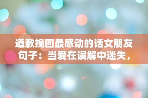 道歉挽回最感动的话女朋友句子：当爱在误解中迷失，如何用真诚重燃心灵的火花？