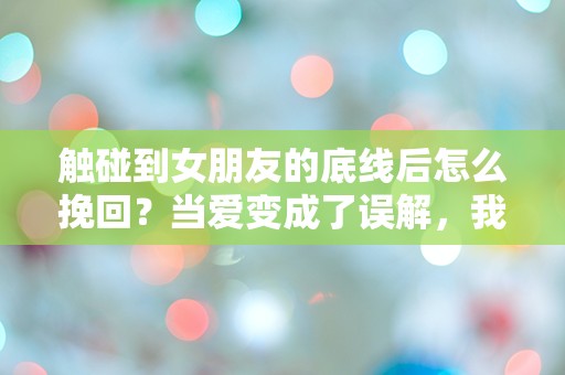 触碰到女朋友的底线后怎么挽回？当爱变成了误解，我该如何修复这道裂痕？