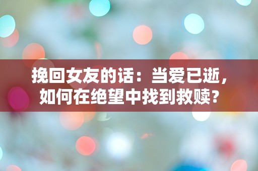 挽回女友的话：当爱已逝，如何在绝望中找到救赎？