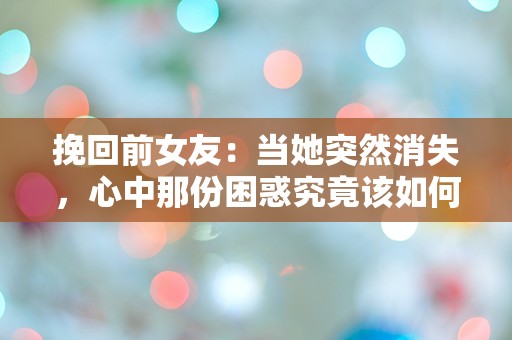 挽回前女友：当她突然消失，心中那份困惑究竟该如何解开？