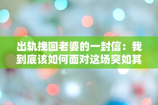 出轨挽回老婆的一封信：我到底该如何面对这场突如其来的危机？