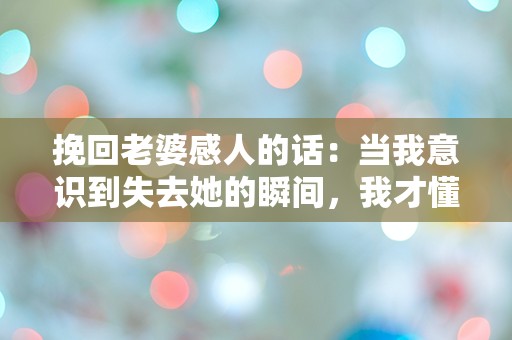 挽回老婆感人的话：当我意识到失去她的瞬间，我才懂得爱有多深