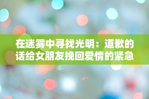 在迷雾中寻找光明：道歉的话给女朋友挽回爱情的紧急时刻