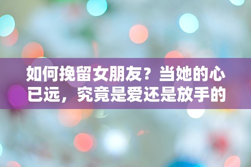 如何挽留女朋友？当她的心已远，究竟是爱还是放手的选择？