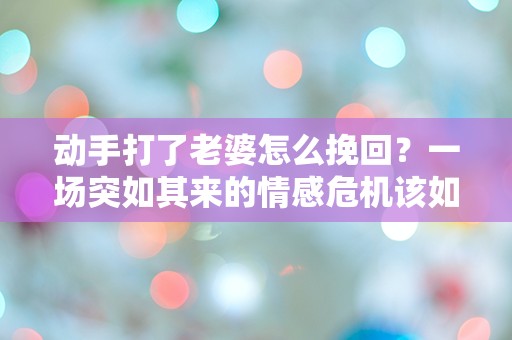 动手打了老婆怎么挽回？一场突如其来的情感危机该如何解救！