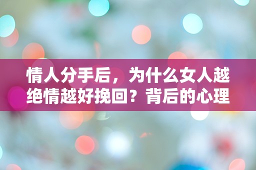 情人分手后，为什么女人越绝情越好挽回？背后的心理真相让人震惊！