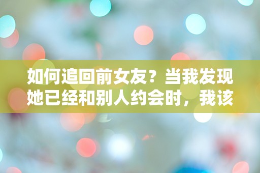 如何追回前女友？当我发现她已经和别人约会时，我该怎么办？