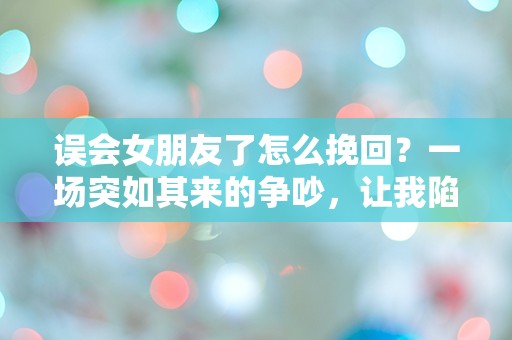 误会女朋友了怎么挽回？一场突如其来的争吵，让我陷入深深的困惑！