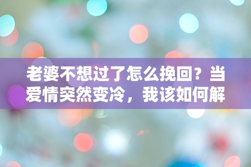 老婆不想过了怎么挽回？当爱情突然变冷，我该如何解救这段关系！