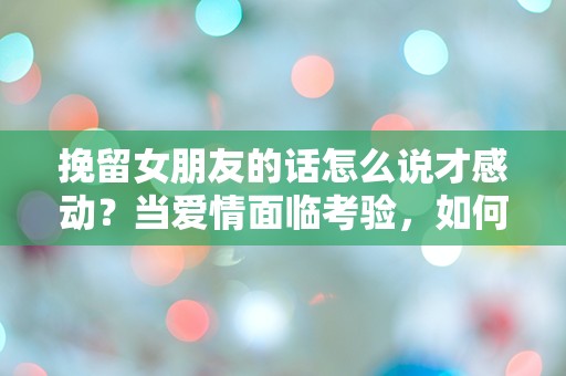 挽留女朋友的话怎么说才感动？当爱情面临考验，如何用语言打动她的心！