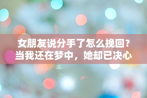 女朋友说分手了怎么挽回？当我还在梦中，她却已决心离开！