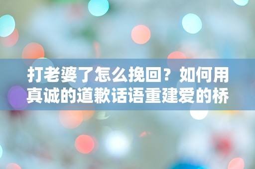 打老婆了怎么挽回？如何用真诚的道歉话语重建爱的桥梁？