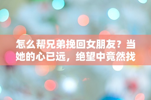 怎么帮兄弟挽回女朋友？当她的心已远，绝望中竟然找到惊天逆转的秘诀！