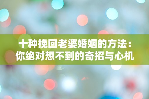 十种挽回老婆婚姻的方法：你绝对想不到的奇招与心机！