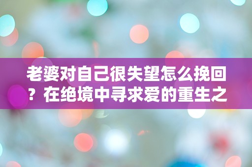 老婆对自己很失望怎么挽回？在绝境中寻求爱的重生之路！