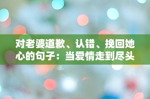 对老婆道歉、认错、挽回她心的句子：当爱情走到尽头，我该如何挽回她的心？