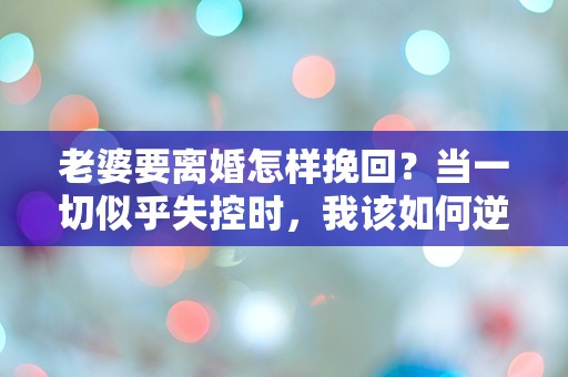 老婆要离婚怎样挽回？当一切似乎失控时，我该如何逆转命运的游戏？