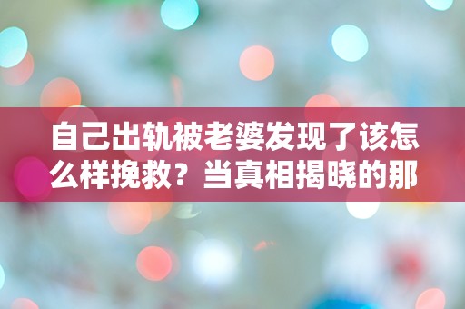 自己出轨被老婆发现了该怎么样挽救？当真相揭晓的那一刻，我该如何逆转命运的漩涡！