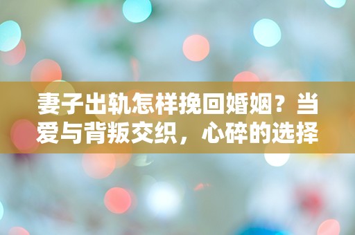 妻子出轨怎样挽回婚姻？当爱与背叛交织，心碎的选择让人迷茫