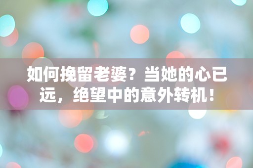 如何挽留老婆？当她的心已远，绝望中的意外转机！