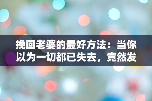 挽回老婆的最好方法：当你以为一切都已失去，竟然发现她心中仍藏着希望！