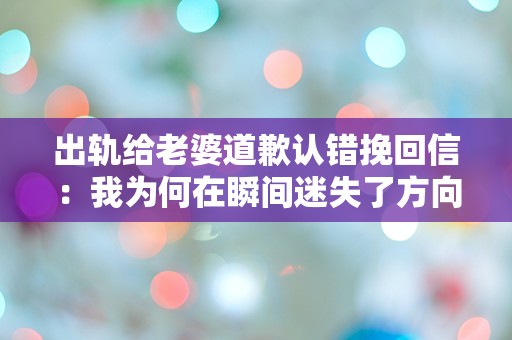 出轨给老婆道歉认错挽回信：我为何在瞬间迷失了方向？