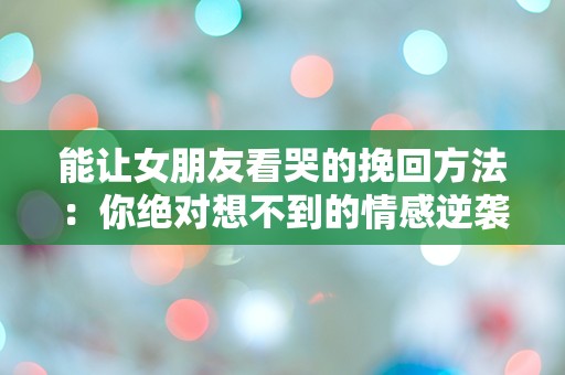 能让女朋友看哭的挽回方法：你绝对想不到的情感逆袭技巧