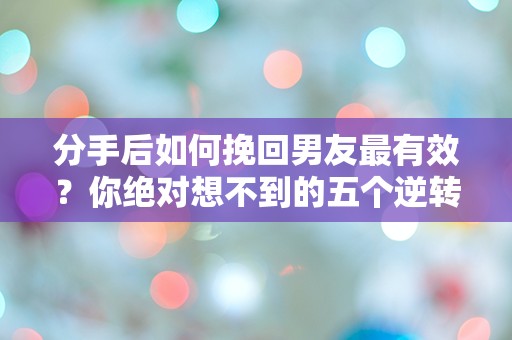 分手后如何挽回男友最有效？你绝对想不到的五个逆转策略！