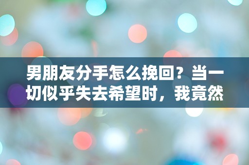 男朋友分手怎么挽回？当一切似乎失去希望时，我竟然发现了这个惊人的秘密！