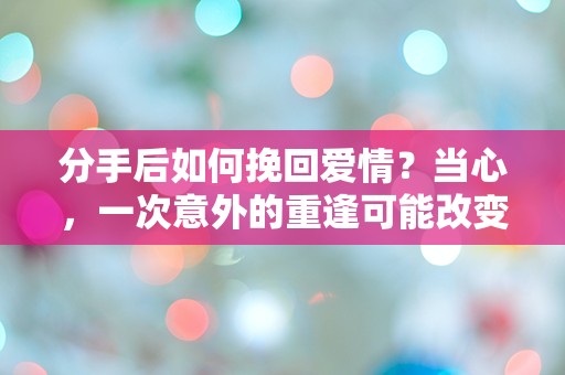 分手后如何挽回爱情？当心，一次意外的重逢可能改变一切！