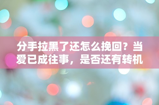 分手拉黑了还怎么挽回？当爱已成往事，是否还有转机？