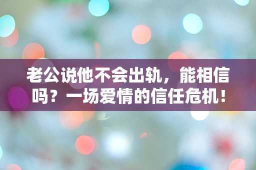 老公说他不会出轨，能相信吗？一场爱情的信任危机！