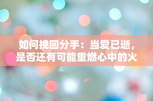 如何挽回分手：当爱已逝，是否还有可能重燃心中的火焰？