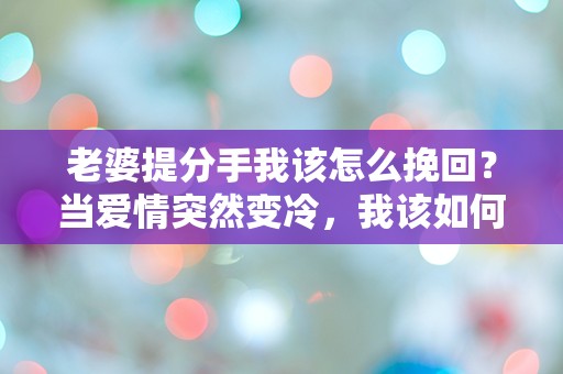 老婆提分手我该怎么挽回？当爱情突然变冷，我该如何破解这道难题！