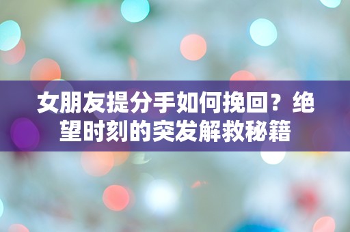 女朋友提分手如何挽回？绝望时刻的突发解救秘籍