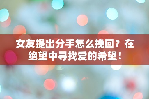 女友提出分手怎么挽回？在绝望中寻找爱的希望！