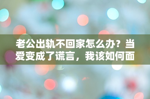 老公出轨不回家怎么办？当爱变成了谎言，我该如何面对这突如其来的背叛？