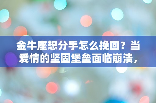 金牛座想分手怎么挽回？当爱情的坚固堡垒面临崩溃，是否还有转机？