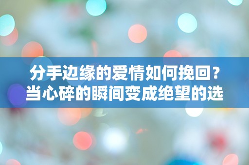 分手边缘的爱情如何挽回？当心碎的瞬间变成绝望的选择！