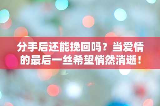 分手后还能挽回吗？当爱情的最后一丝希望悄然消逝！