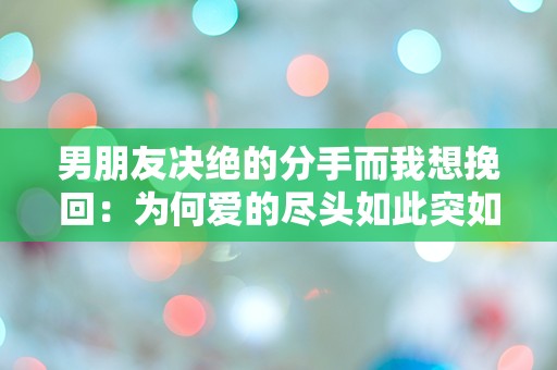 男朋友决绝的分手而我想挽回：为何爱的尽头如此突如其来？