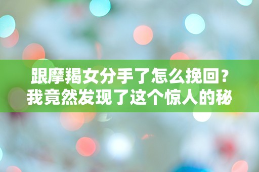 跟摩羯女分手了怎么挽回？我竟然发现了这个惊人的秘密！